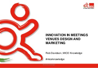 INNOVATION IN MEETINGS VENUES DESIGN AND MARKETING 
Rob Davidson, MICE Knowledge 
#miceknowledge 
#miceknowledge 
 