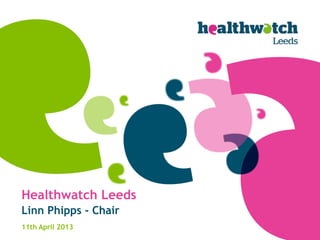 Healthwatch Leeds
Linn Phipps - Chair
11th April 2013
 