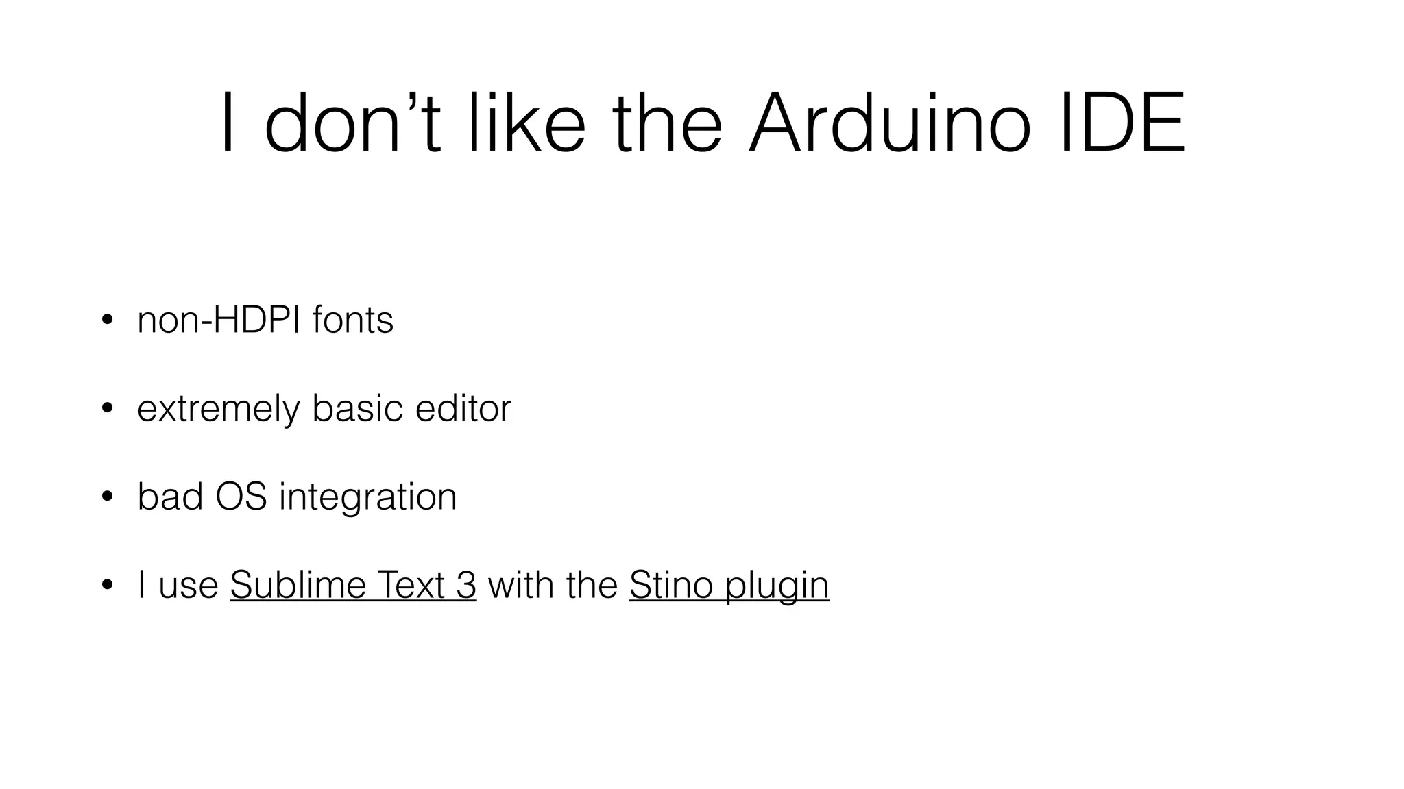 I don’t like the Arduino IDE 
• non-HDPI fonts 
• extremely basic editor 
• bad OS integration 
• I use Sublime Text 3 with the Stino plugin 
 