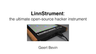 LinnStrument: 
the ultimate open-source hacker instrument 
Geert Bevin 
 
