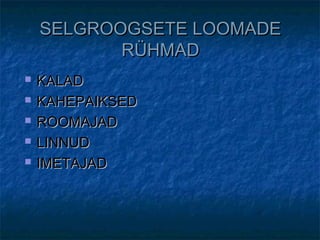 SELGROOGSETE LOOMADESELGROOGSETE LOOMADE
RÜHMADRÜHMAD
 KALADKALAD
 KAHEPAIKSEDKAHEPAIKSED
 ROOMAJADROOMAJAD
 LINNUDLINNUD
 IMETAJADIMETAJAD
 