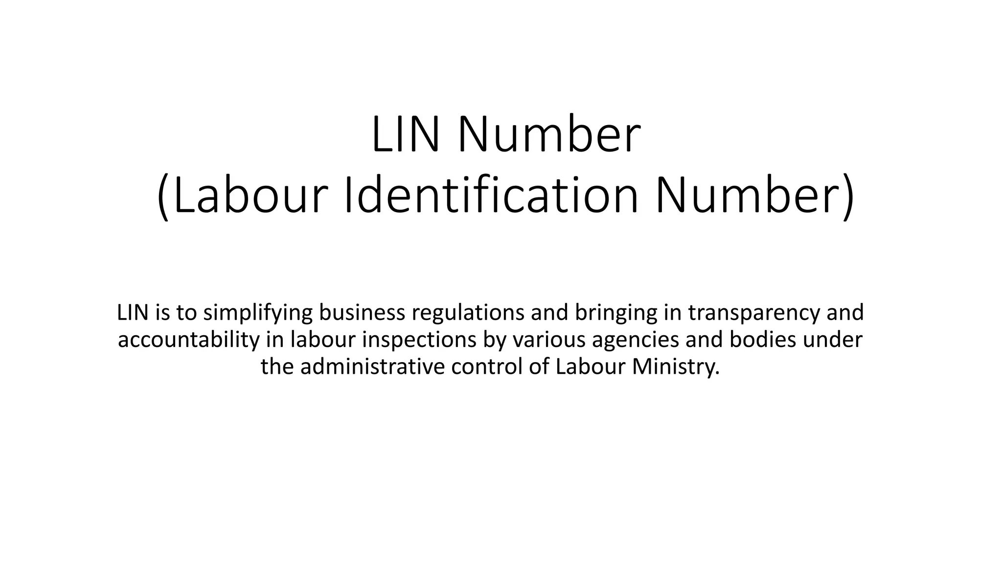 LIN Number
(Labour Identification Number)
LIN is to simplifying business regulations and bringing in transparency and
accountability in labour inspections by various agencies and bodies under
the administrative control of Labour Ministry.
 