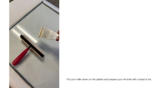 Put your roller down on the palette and prepare your ink knife with a bead of ink.
 