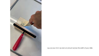 Lay out your ink in as even an amount across the width of your roller.
 