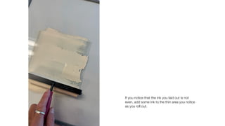 If you notice that the ink you laid out is not
even, add some ink to the thin area you notice
as you roll out.
 