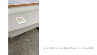 Lay your print down on a piece of paper of newsprint on your newsprint table.
 