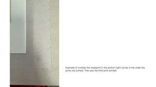 Example of number the newsprint in the bottom right corner in the order the
prints are printed. This was the third print printed.
 