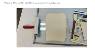 The piece of dirt has been lifted out and the ink area is clean and evenly rolled out again.
 