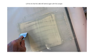 Lift the ink that the roller left behind again with the scraper.
 