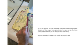 As you are cleaning, you can simply fold over pages of the phone book to
give yourself clean pages to scrape onto, and then you can rip all of those
folded pages out when you are ready to throw them away.
Anything with ink on it needs to be tossed into the RED BIN.
 