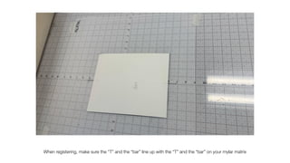 When registering, make sure the “T” and the “bar” line up with the “T” and the “bar” on your mylar matrix
 