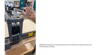 Release the pressure on the press when you are done for the day and if you are
the last person printing.
 