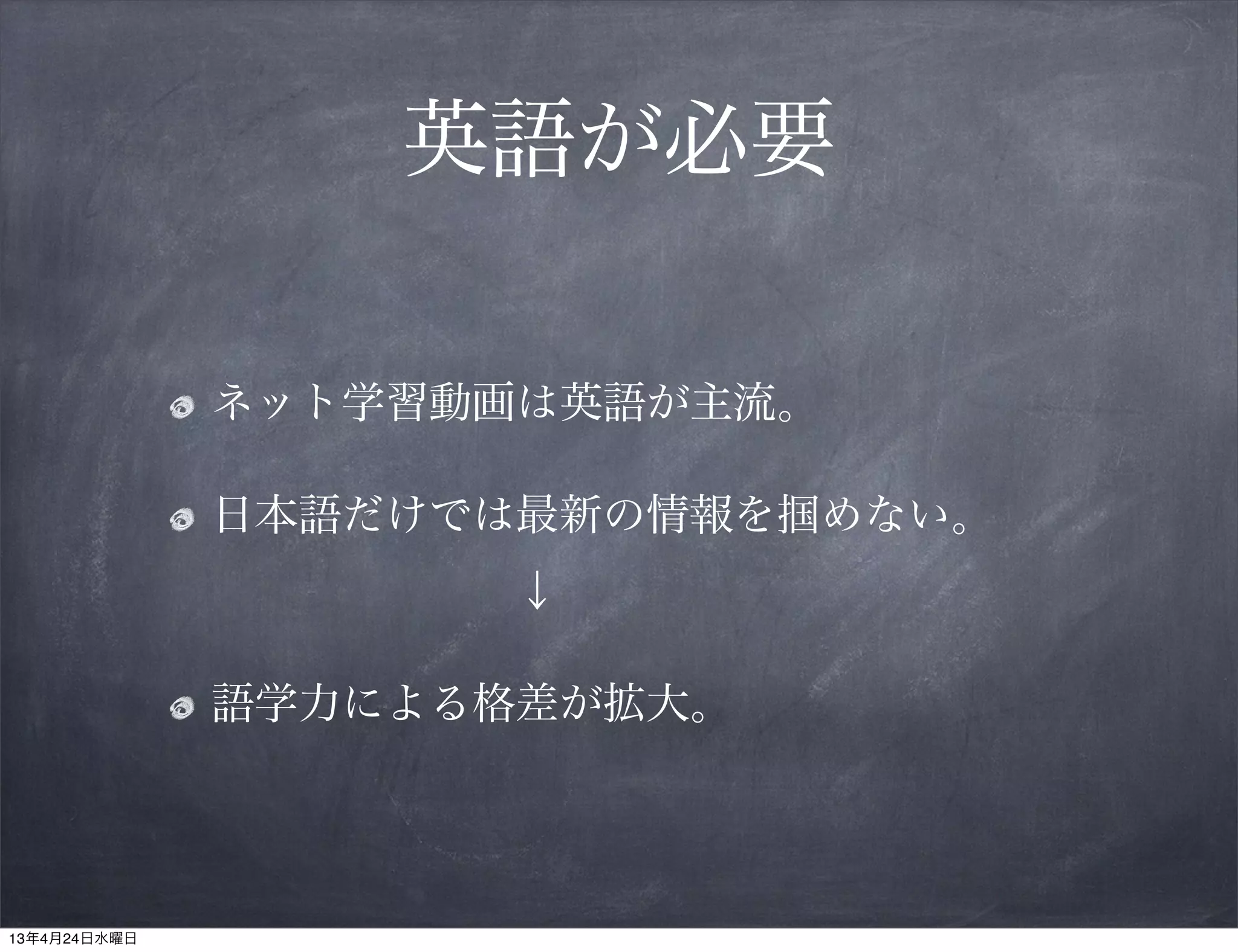 英語が必要

              ネット学習動画は英語が主流。

              日本語だけでは最新の情報を掴めない。
                     ↓

              語学力による格差が拡大。




13年4月24日水曜日
 