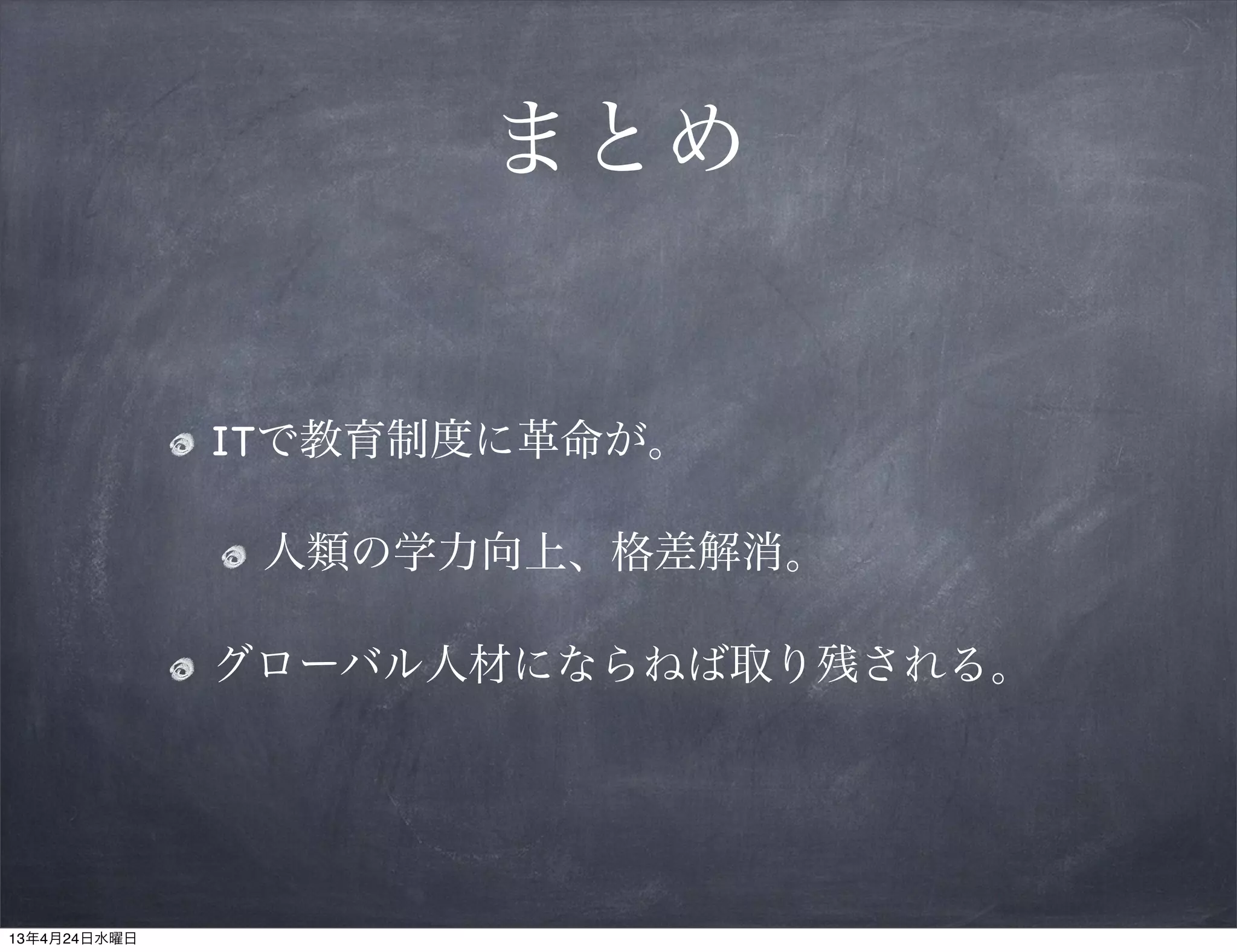 まとめ


              ITで教育制度に革命が。

               人類の学力向上、格差解消。

              グローバル人材にならねば取り残される。




13年4月24日水曜日
 