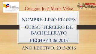 Colegio: José María Velaz
NOMBRE: LINO FLORES
CURSO: TERCERO DE
BACHILLERATO
FECHA:13-06-2015
AÑO LECTIVO: 2015-2016
 