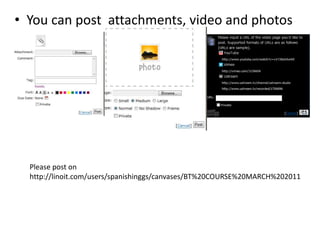 You can post  attachments, video and photosPlease post on http://linoit.com/users/spanishinggs/canvases/BT%20COURSE%20MARCH%202011