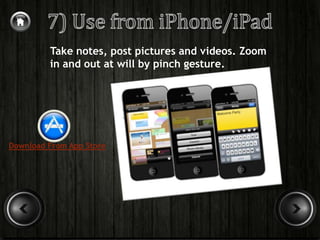 Take notes, post pictures and videos. Zoom
         in and out at will by pinch gesture.




Download From App Store
 