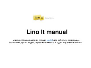 Lino It manual
    Универсальный онлайн сервис LIno it для работы с заметками,
стикерами, фото, видео, организованными в один виртуальный стол
 