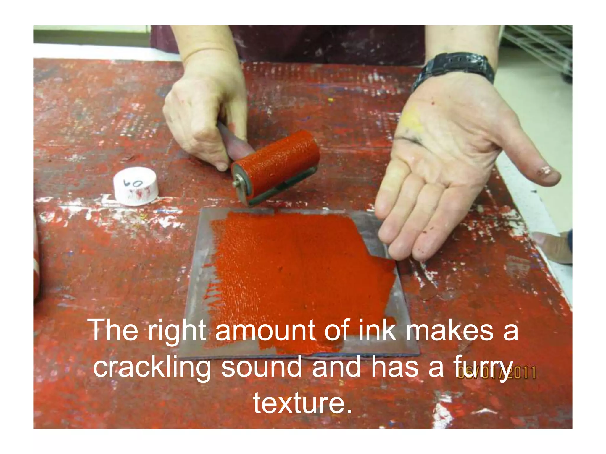 The right amount of ink makes a
crackling sound and has a furry
texture.
 