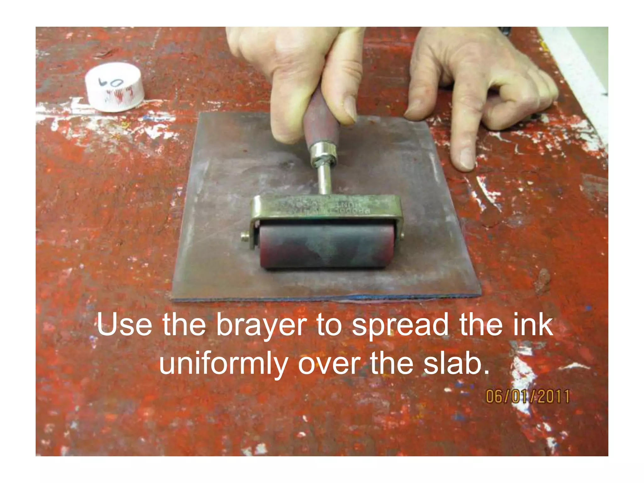 Use the brayer to spread the ink
uniformly over the slab.
 