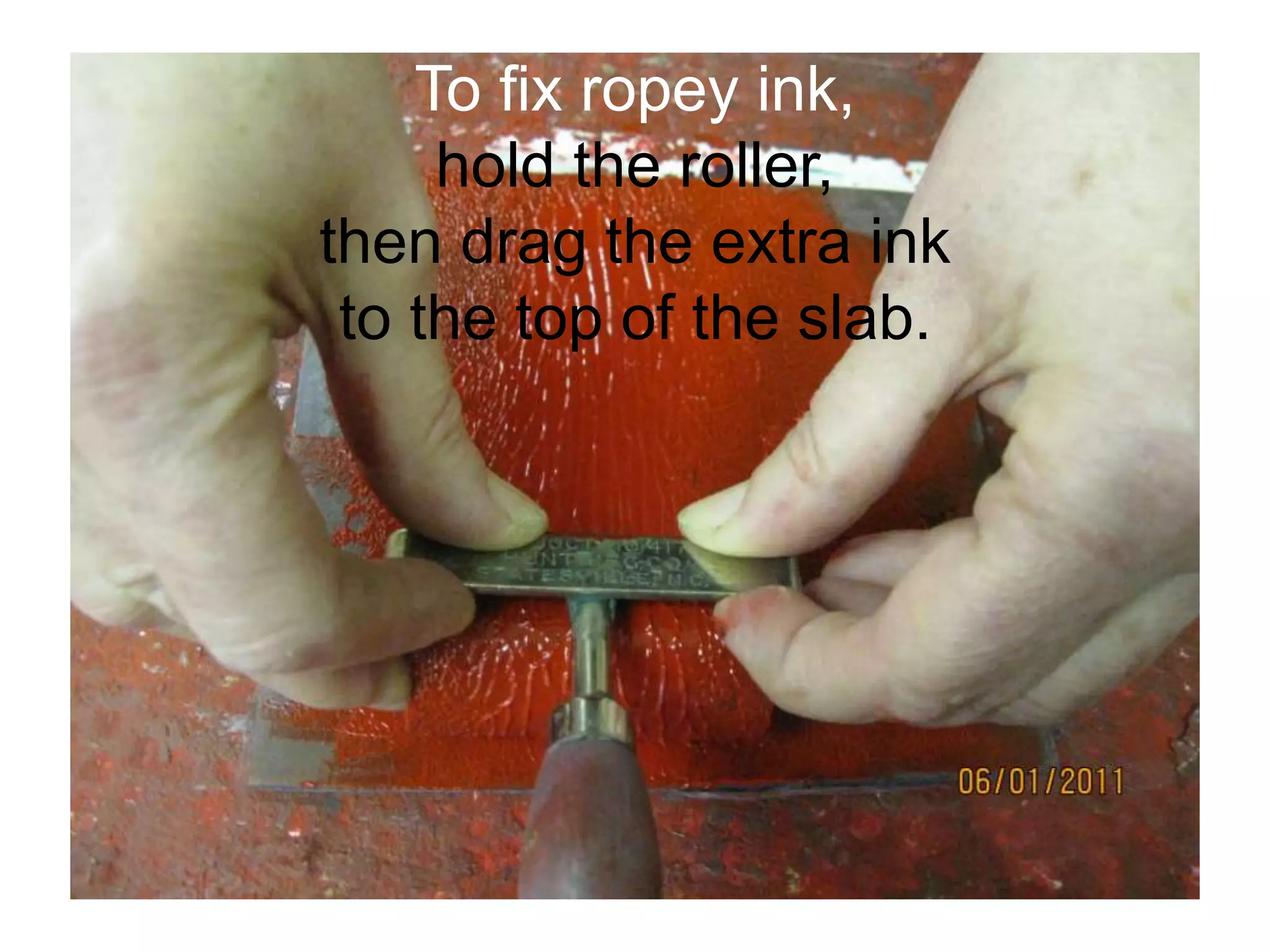 To fix ropey ink,
hold the roller,
then drag the extra ink
to the top of the slab.
 