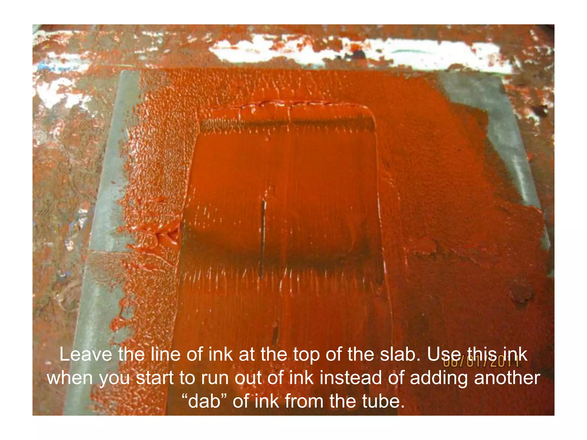 Leave the line of ink at the top of the slab. Use this ink
when you start to run out of ink instead of adding another
“dab” of ink from the tube.
 