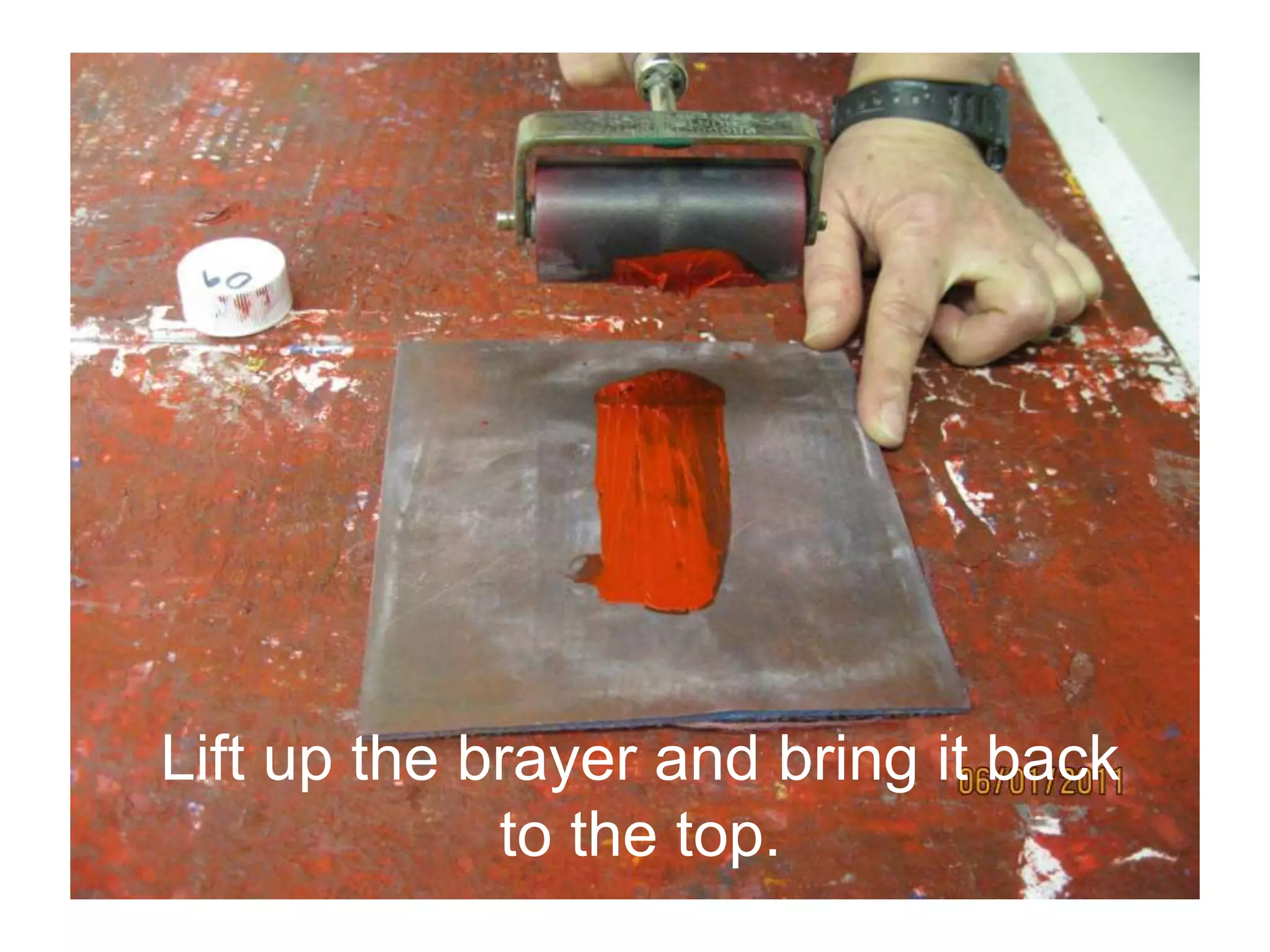 Lift up the brayer and bring it back
to the top.
 