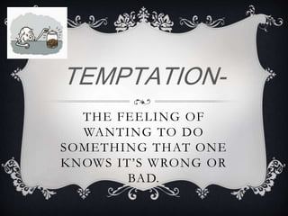 THE FEELING OF
WANTING TO DO
SOMETHING THAT ONE
KNOWS IT’S WRONG OR
BAD.
TEMPTATION-
 