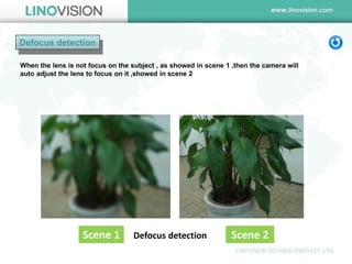 Defocus detection 
Defocus detection 
When the lens is not focus on the subject , as showed in scene 1 ,then the camera will auto adjust the lens to focus on it ,showed in scene 2 
Scene 1 
Scene 2  