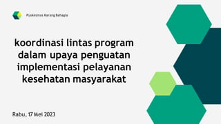 koordinasi lintas program
dalam upaya penguatan
implementasi pelayanan
kesehatan masyarakat
Rabu,17 Mei 2023
Puskesmas Karang Bahagia
 