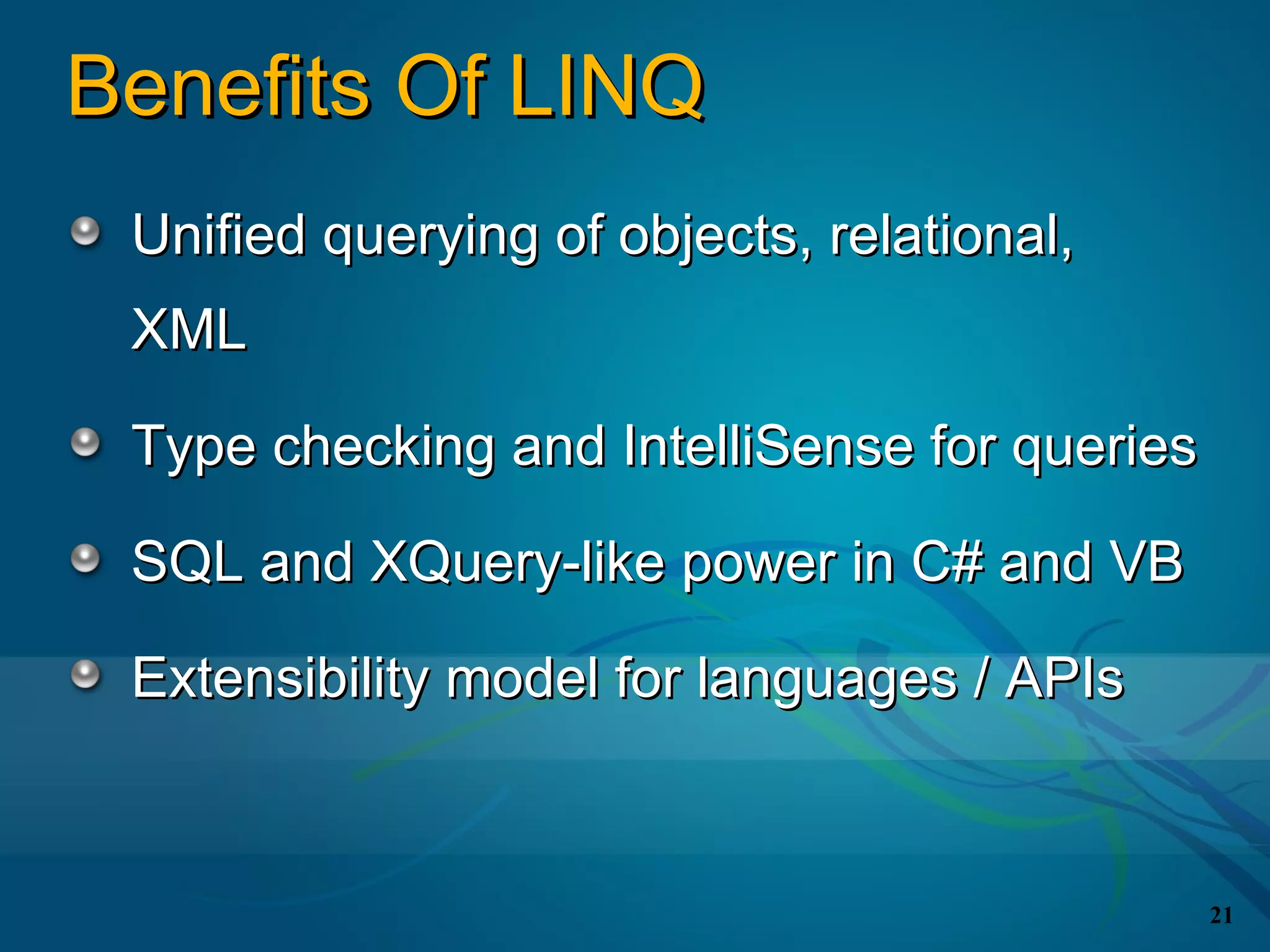 Benefits Of LINQ
 Unified querying of objects, relational,
 XML

 Type checking and IntelliSense for queries

 SQL and XQuery-like power in C# and VB

 Extensibility model for languages / APIs



                                              21
 