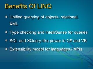 Benefits Of LINQ
 Unified querying of objects, relational,
 XML

 Type checking and IntelliSense for queries

 SQL and XQuery-like power in C# and VB

 Extensibility model for languages / APIs



                                              21
 