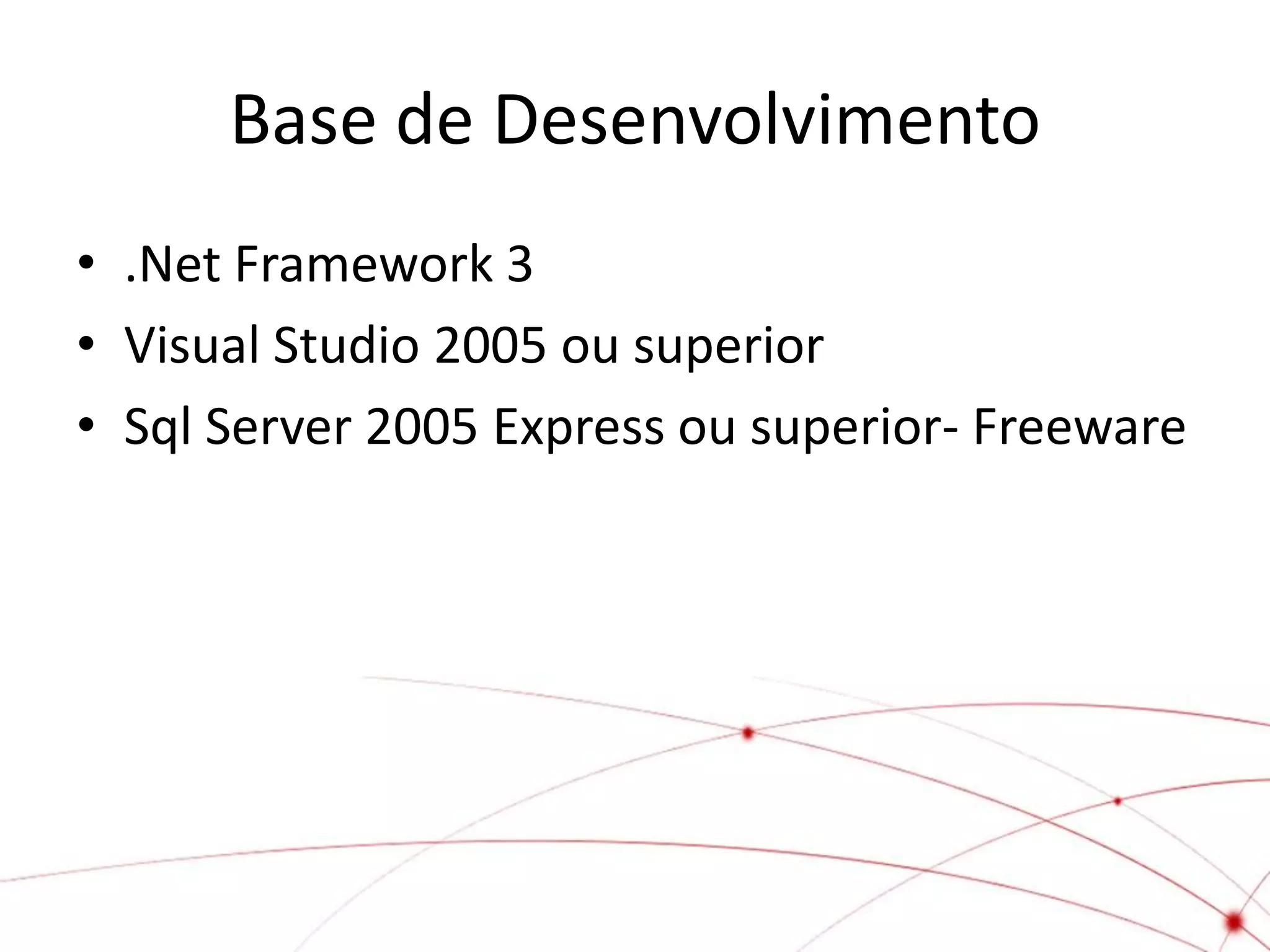Base de Desenvolvimento
• .Net Framework 3
• Visual Studio 2005 ou superior
• Sql Server 2005 Express ou superior- Freeware
 