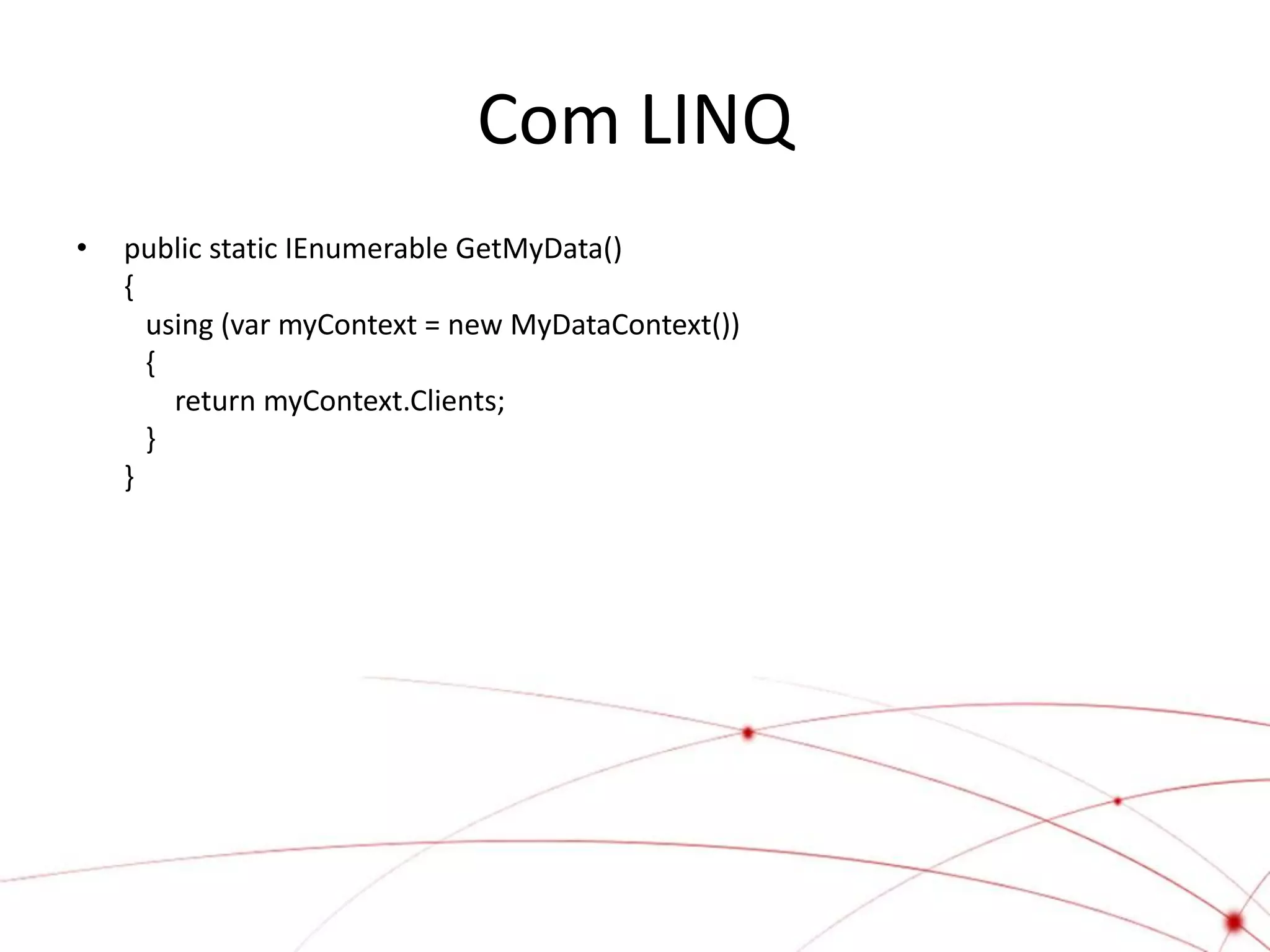 Com LINQ
•   public static IEnumerable GetMyData()
    {
      using (var myContext = new MyDataContext())
      {
        return myContext.Clients;
      }
    }
 