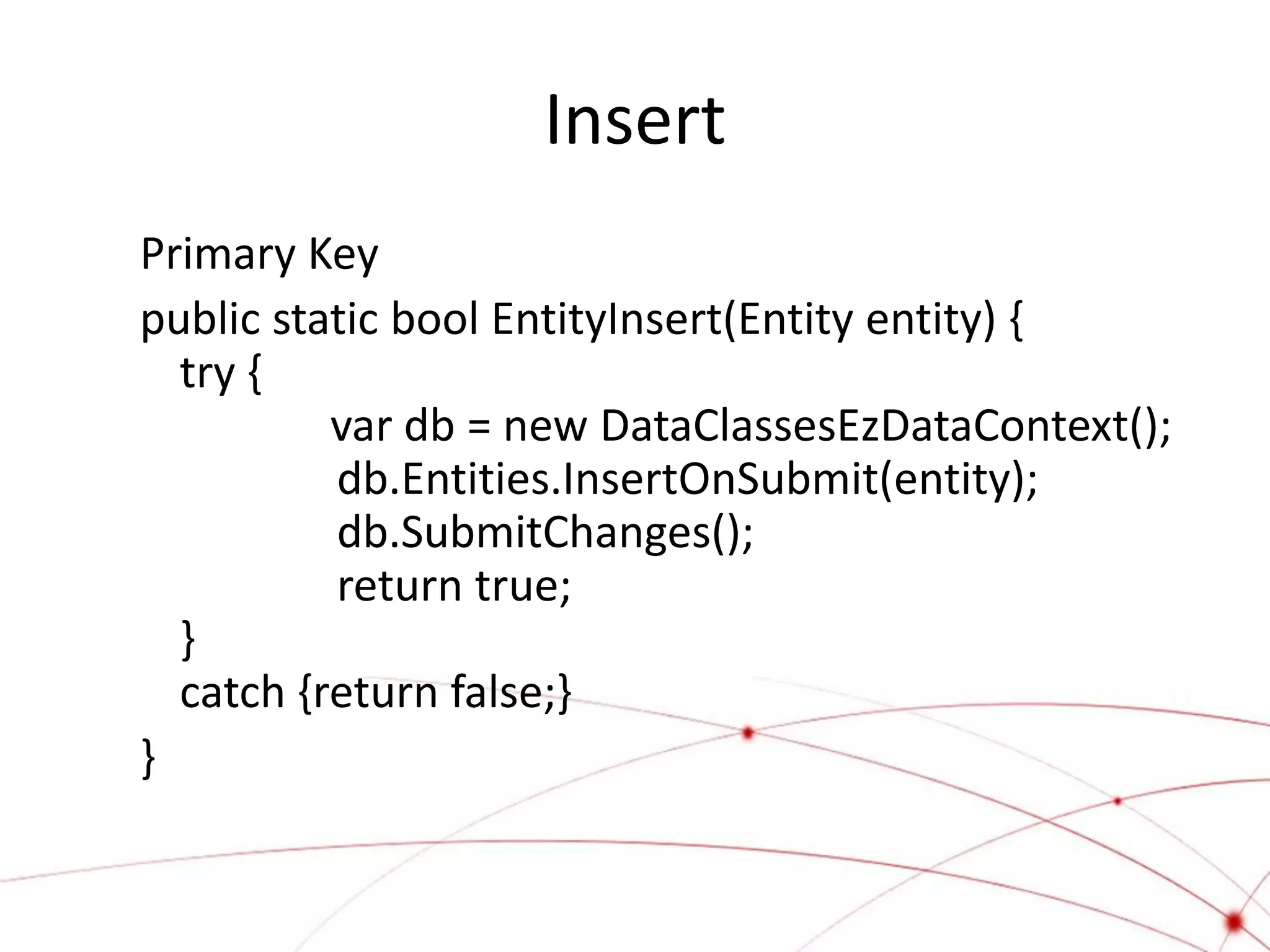 Insert
Primary Key
public static bool EntityInsert(Entity entity) {
  try {
          var db = new DataClassesEzDataContext();
          db.Entities.InsertOnSubmit(entity);
          db.SubmitChanges();
          return true;
  }
  catch {return false;}
}
 