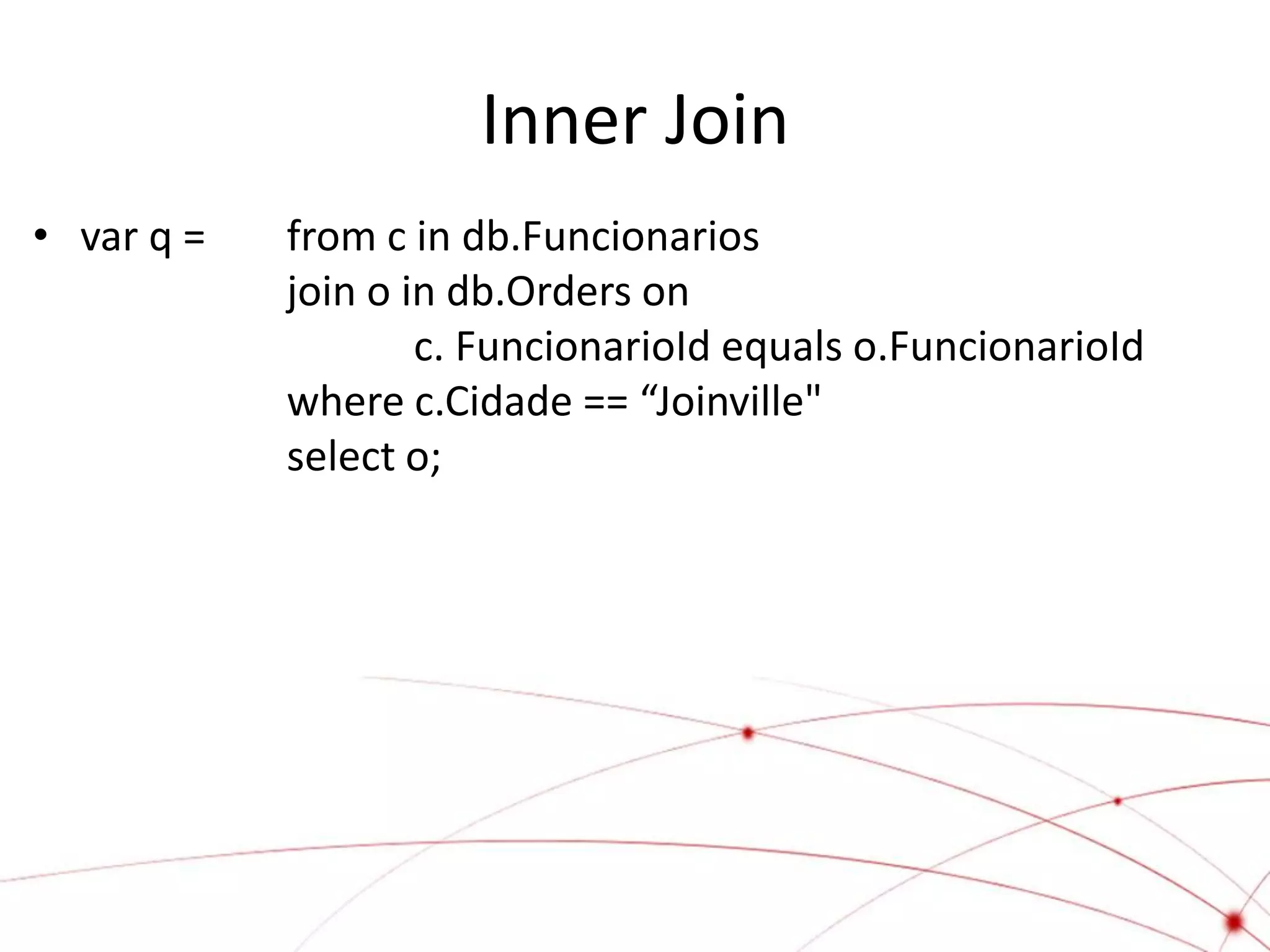 Inner Join
• var q =   from c in db.Funcionarios
            join o in db.Orders on
                    c. FuncionarioId equals o.FuncionarioId
            where c.Cidade == “Joinville"
            select o;
 
