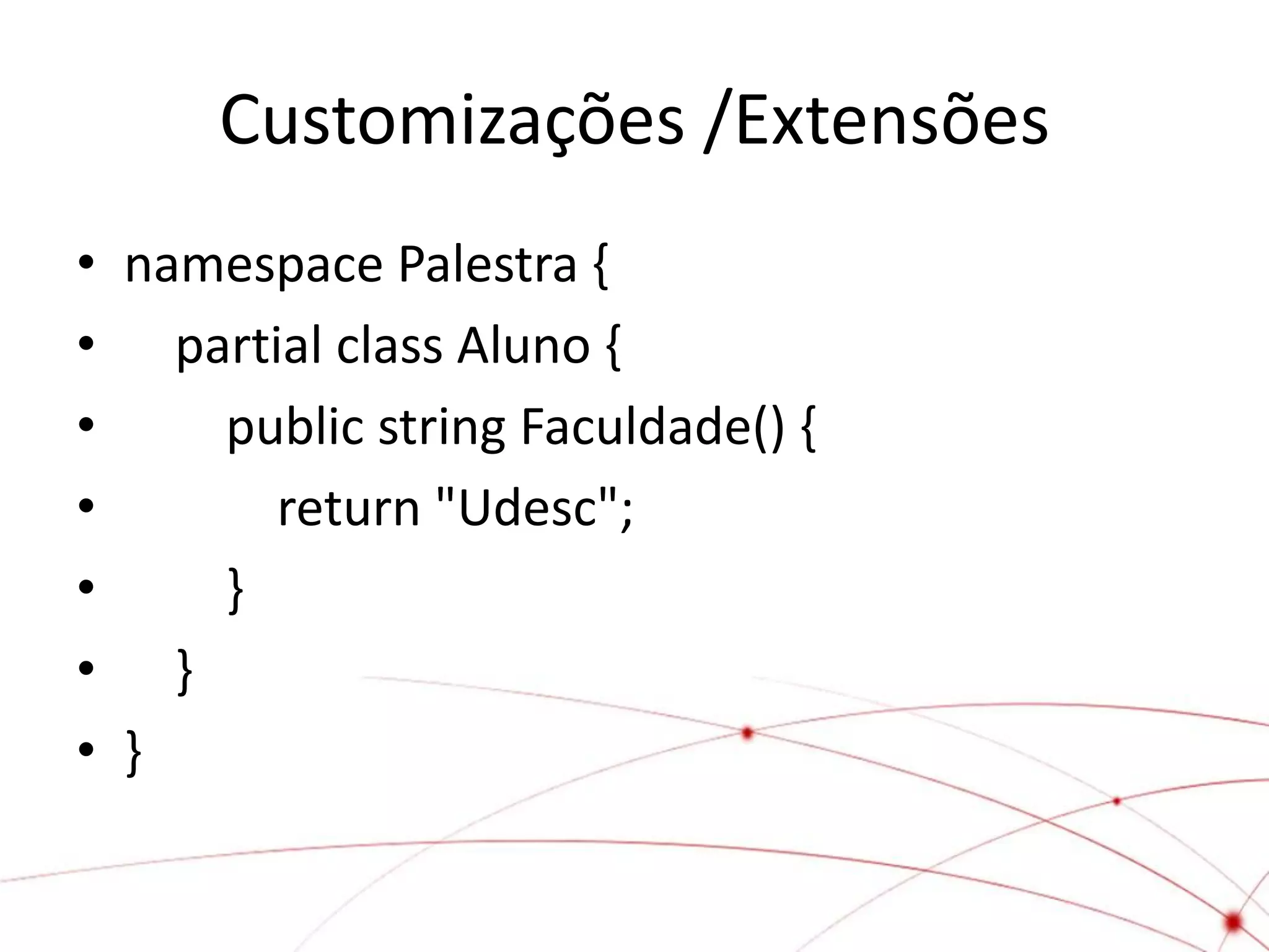 Customizações /Extensões
• namespace Palestra {
• partial class Aluno {
•    public string Faculdade() {
•      return "Udesc";
•    }
• }
• }
 