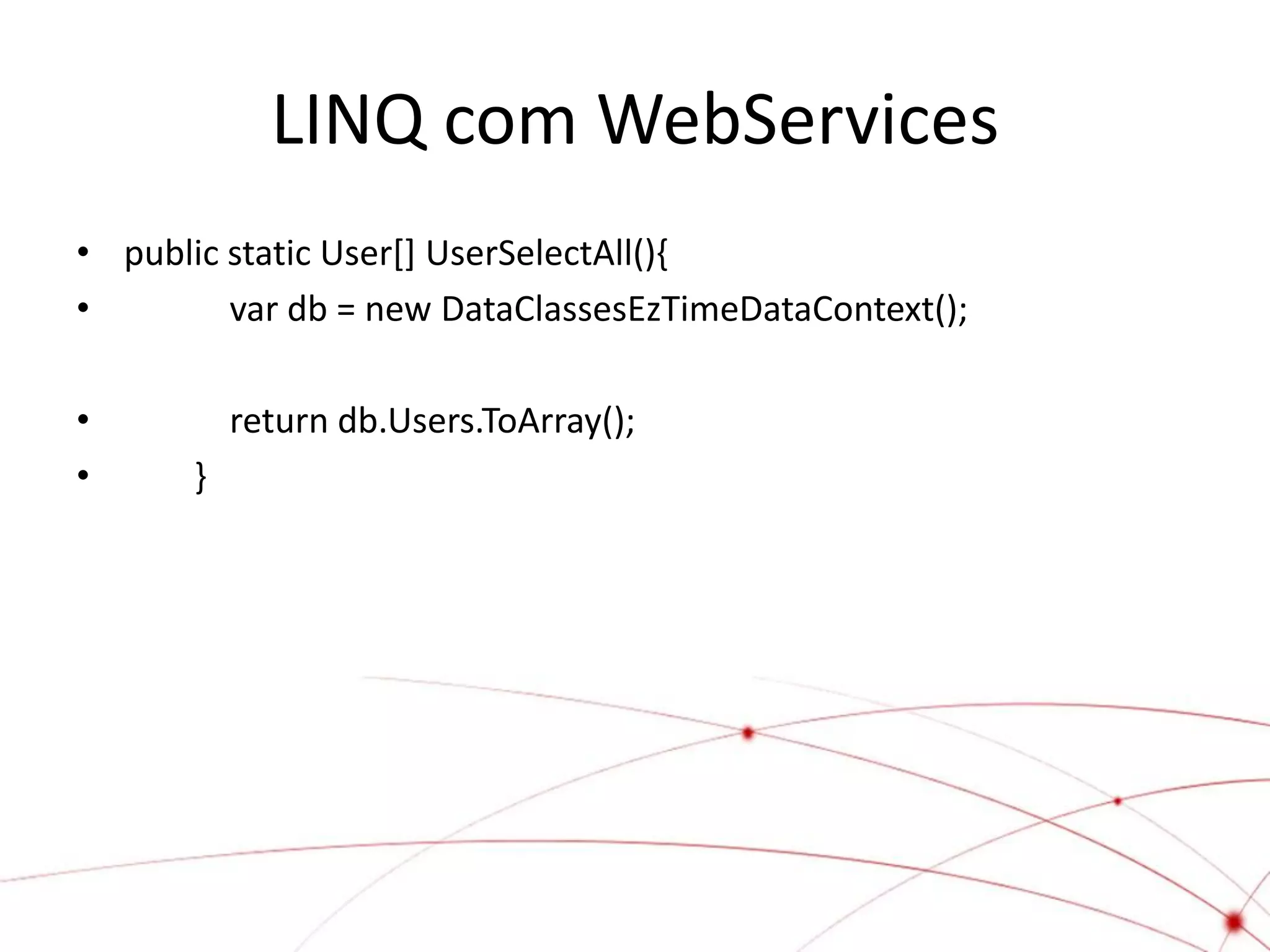 LINQ com WebServices
• public static User[] UserSelectAll(){
•        var db = new DataClassesEzTimeDataContext();

•          return db.Users.ToArray();
•      }
 