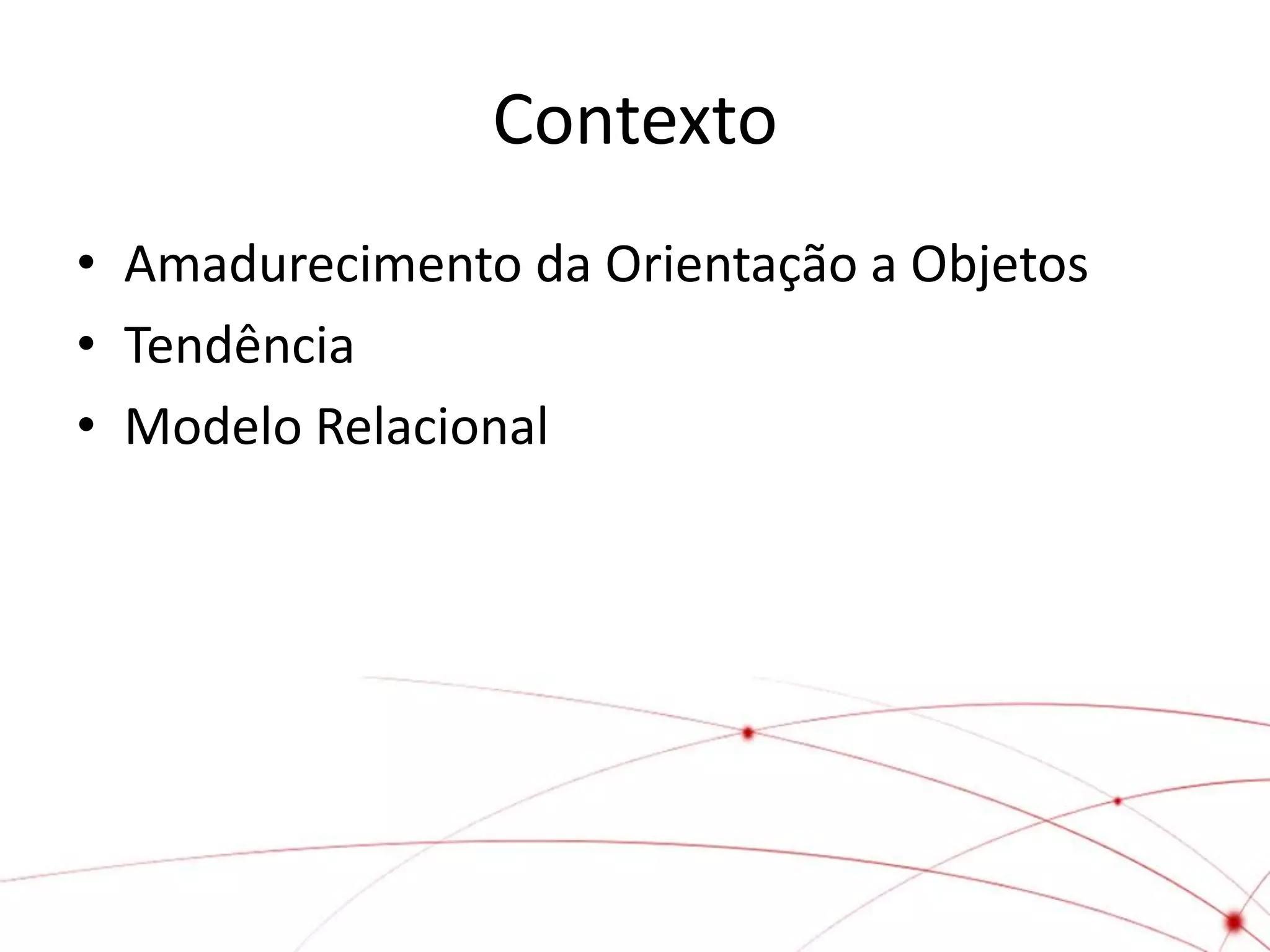 Contexto
• Amadurecimento da Orientação a Objetos
• Tendência
• Modelo Relacional
 