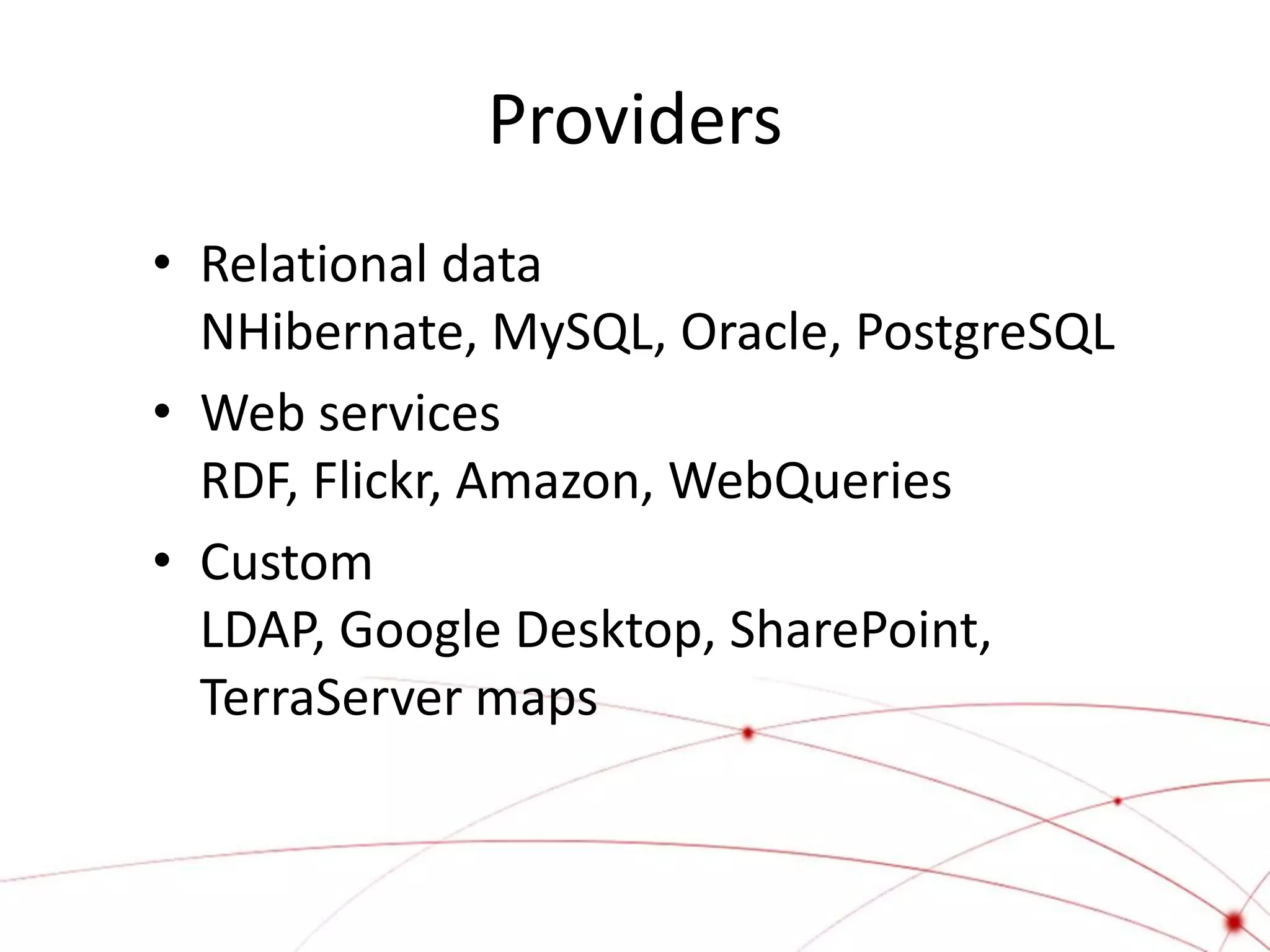 Providers
• Relational data
  NHibernate, MySQL, Oracle, PostgreSQL
• Web services
  RDF, Flickr, Amazon, WebQueries
• Custom
  LDAP, Google Desktop, SharePoint,
  TerraServer maps
 