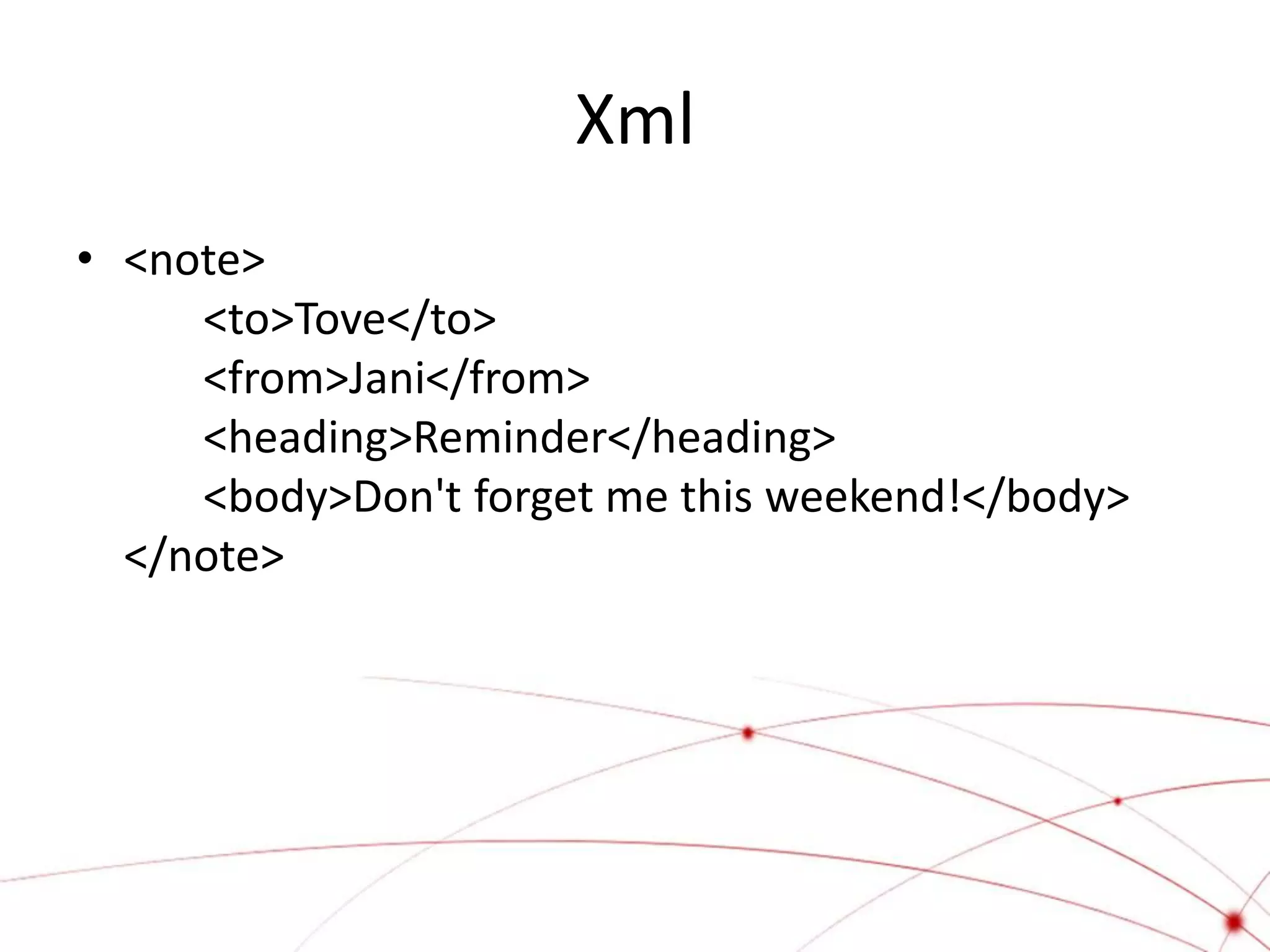 Xml
• <note>
     <to>Tove</to>
     <from>Jani</from>
     <heading>Reminder</heading>
     <body>Don't forget me this weekend!</body>
  </note>
 