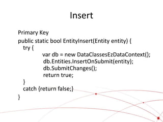 Insert
Primary Key
public static bool EntityInsert(Entity entity) {
  try {
          var db = new DataClassesEzDataContext();
          db.Entities.InsertOnSubmit(entity);
          db.SubmitChanges();
          return true;
  }
  catch {return false;}
}
 