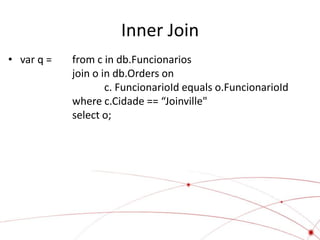 Inner Join
• var q =   from c in db.Funcionarios
            join o in db.Orders on
                    c. FuncionarioId equals o.FuncionarioId
            where c.Cidade == “Joinville"
            select o;
 