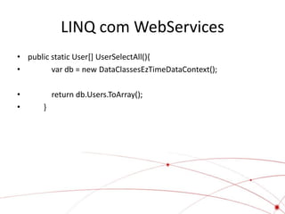 LINQ com WebServices
• public static User[] UserSelectAll(){
•        var db = new DataClassesEzTimeDataContext();

•          return db.Users.ToArray();
•      }
 