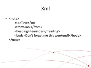 Xml
• <note>
     <to>Tove</to>
     <from>Jani</from>
     <heading>Reminder</heading>
     <body>Don't forget me this weekend!</body>
  </note>
 