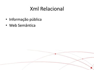 Xml Relacional
• Informação pública
• Web Semântica
 