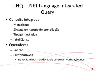 LINQ – .NET Language Integrated
                Query
• Consulta integrada
  –   Metadados
  –   Sintaxe em tempo de compilação
  –   Tipagem estática
  –   IntelliSense
• Operadores
  – Padrão
  – Customizáveis
       • avaliação remota, tradução de consultas, otimização, etc
 