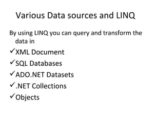 Various Data sources and LINQ By using LINQ you can query and transform the data in XML Document SQL Databases ADO.NET Datasets .NET Collections Objects 