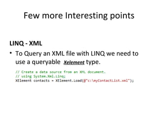 Few more Interesting points LINQ - XML To Query an XML file with LINQ we need to use  a queryable   Xelement  type. 
