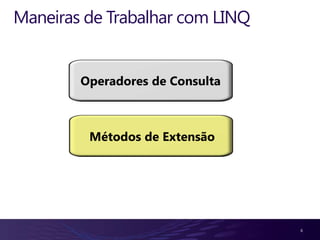 Maneiras de Trabalhar com LINQ


        Operadores de Consulta



         Métodos de Extensão




                                 6
 